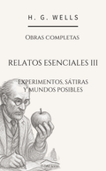 Relatos esenciales III: Experimentos, sátiras y mundos posibles – H. G. Wells - Peyrusse Servicios Editoriales